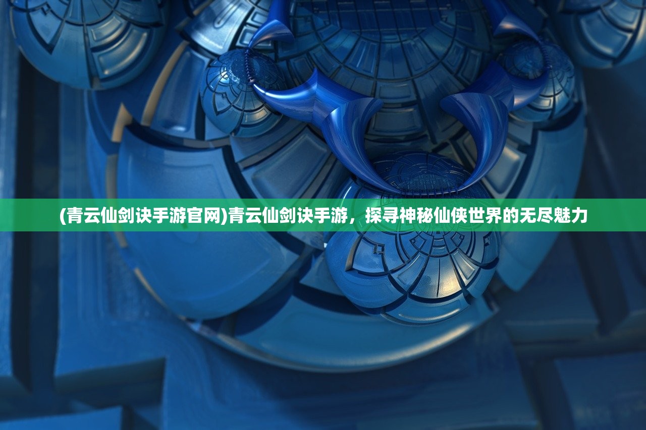 (青云仙剑诀手游官网)青云仙剑诀手游，探寻神秘仙侠世界的无尽魅力