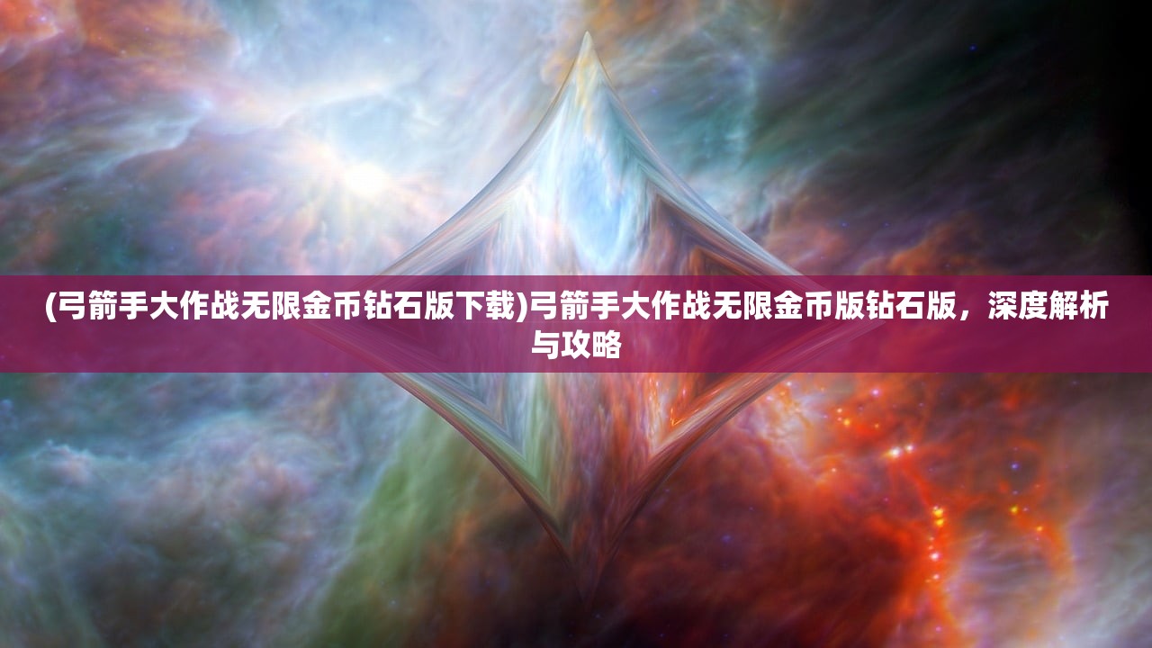 (弓箭手大作战无限金币钻石版下载)弓箭手大作战无限金币版钻石版，深度解析与攻略