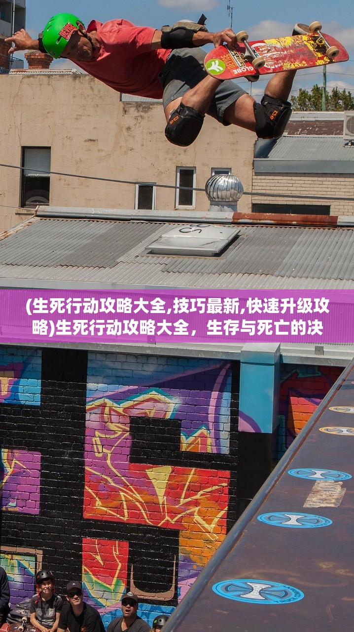 (生死行动攻略大全,技巧最新,快速升级攻略)生死行动攻略大全，生存与死亡的决策艺术