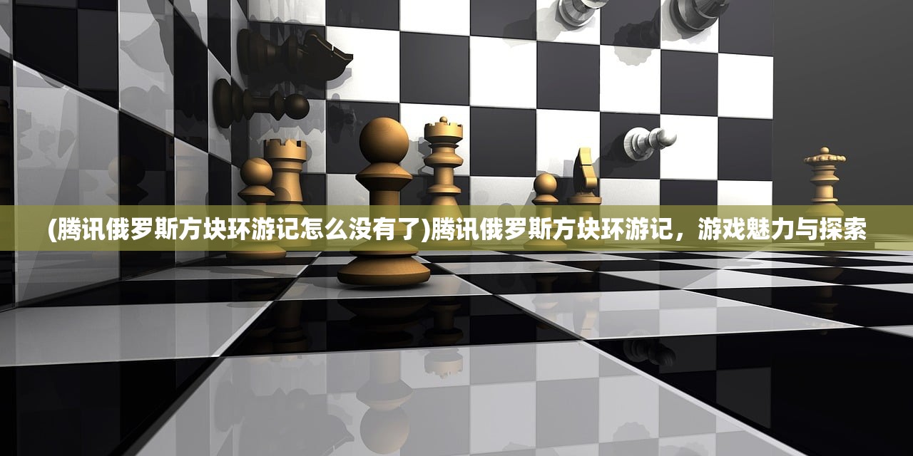 (腾讯俄罗斯方块环游记怎么没有了)腾讯俄罗斯方块环游记，游戏魅力与探索