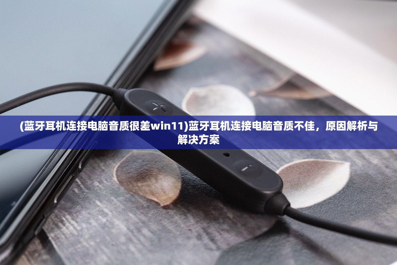 (蓝牙耳机连接电脑音质很差win11)蓝牙耳机连接电脑音质不佳，原因解析与解决方案