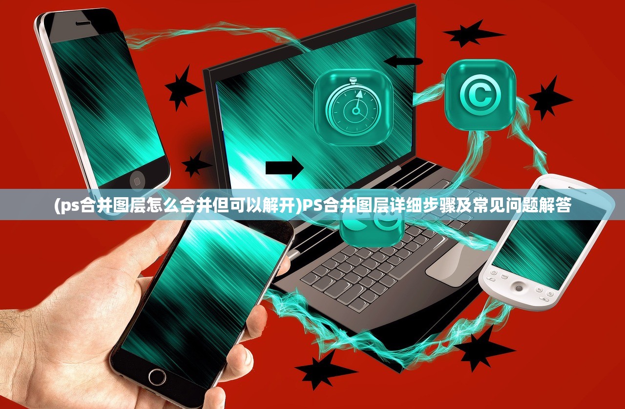 (ps合并图层怎么合并但可以解开)PS合并图层详细步骤及常见问题解答