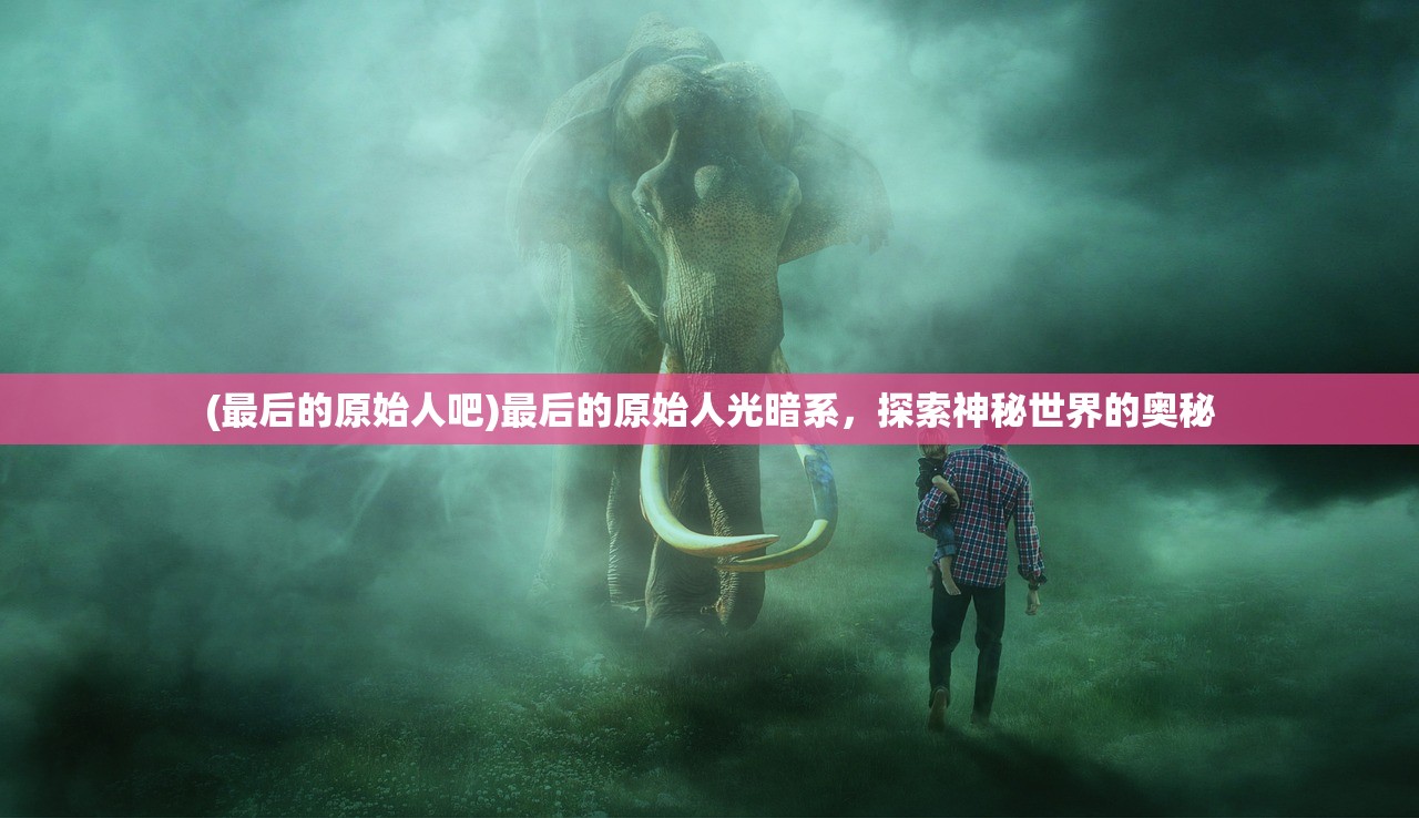 (最后的原始人吧)最后的原始人光暗系，探索神秘世界的奥秘
