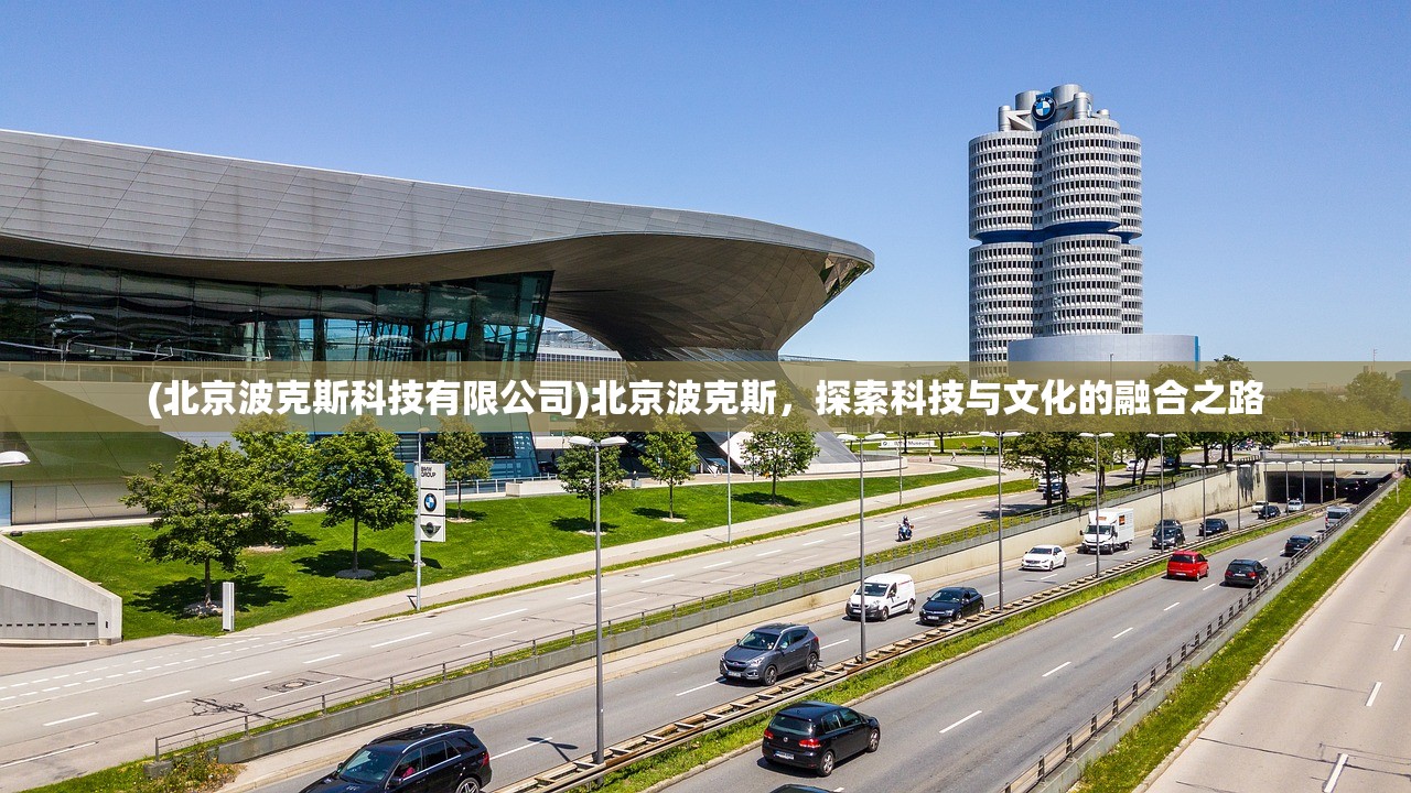 (北京波克斯科技有限公司)北京波克斯，探索科技与文化的融合之路