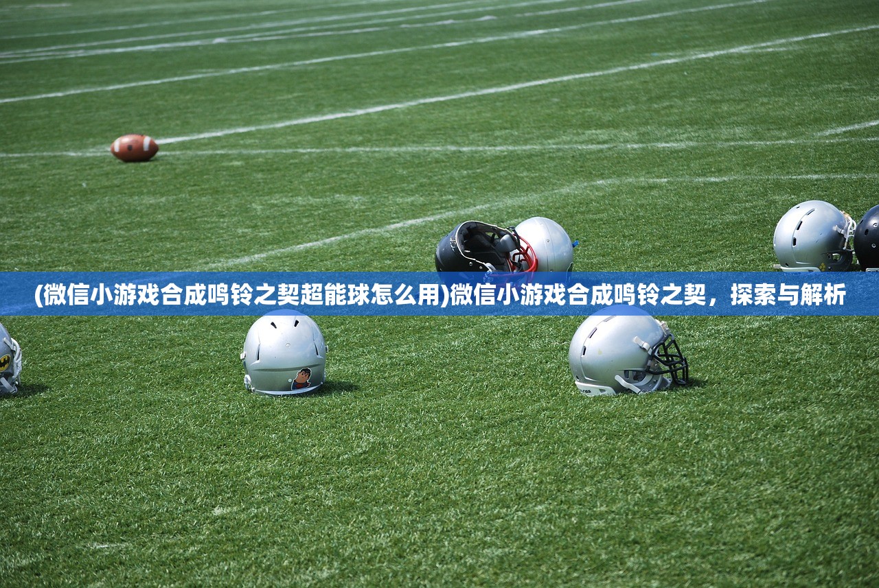 (微信小游戏合成鸣铃之契超能球怎么用)微信小游戏合成鸣铃之契，探索与解析
