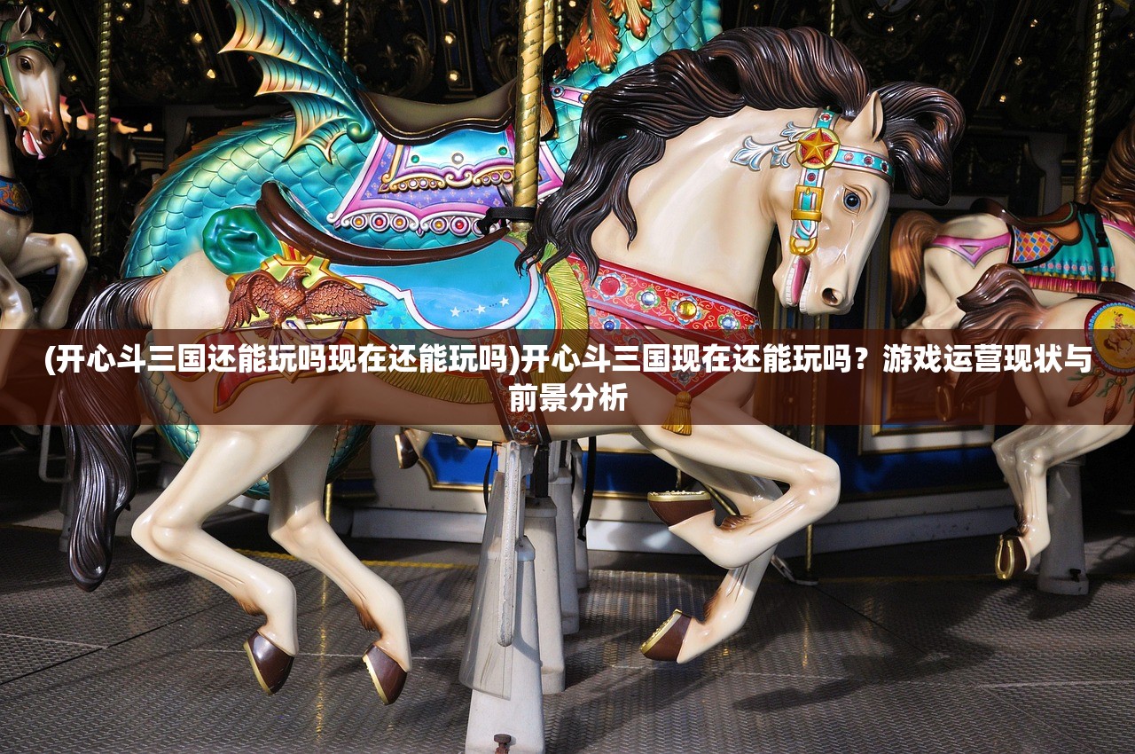 (开心斗三国还能玩吗现在还能玩吗)开心斗三国现在还能玩吗？游戏运营现状与前景分析