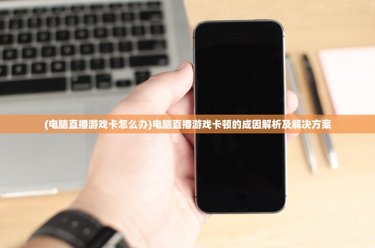 (电脑直播游戏卡怎么办)电脑直播游戏卡顿的成因解析及解决方案