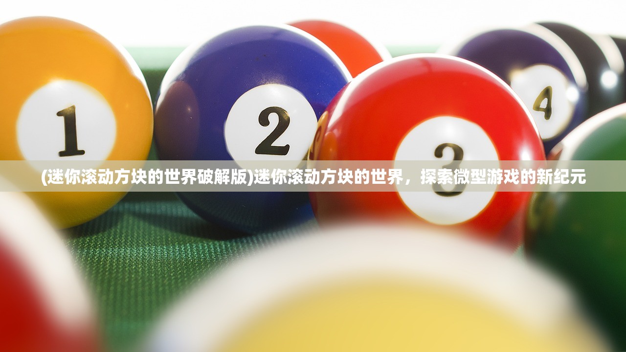(迷你滚动方块的世界破解版)迷你滚动方块的世界，探索微型游戏的新纪元