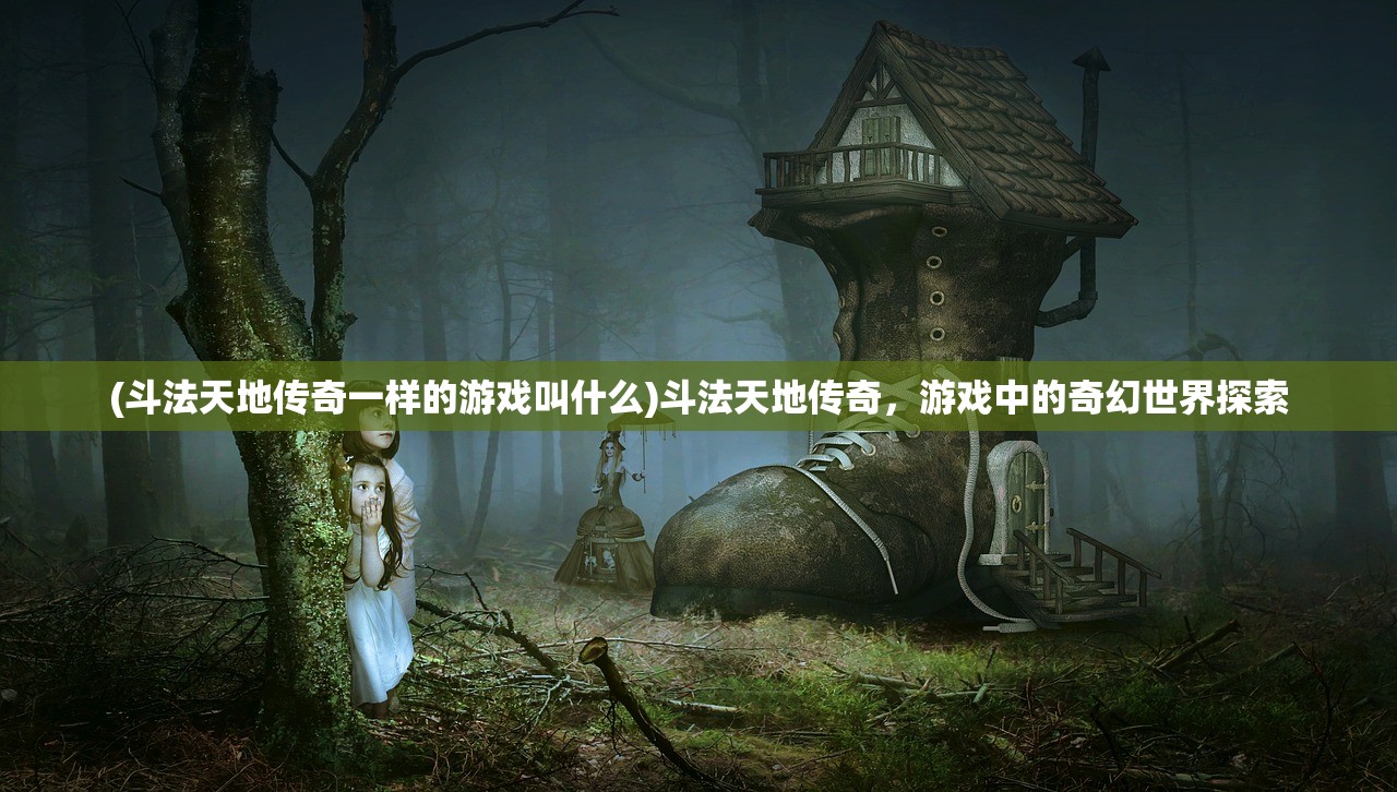 (斗法天地传奇一样的游戏叫什么)斗法天地传奇，游戏中的奇幻世界探索