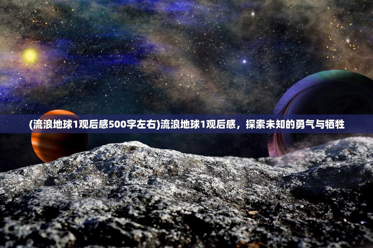 (流浪地球1观后感500字左右)流浪地球1观后感，探索未知的勇气与牺牲