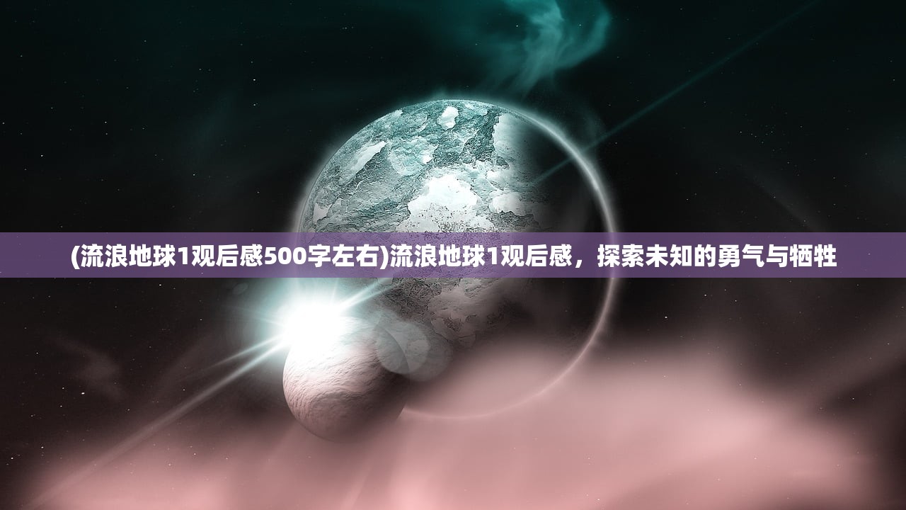 (流浪地球1观后感500字左右)流浪地球1观后感，探索未知的勇气与牺牲