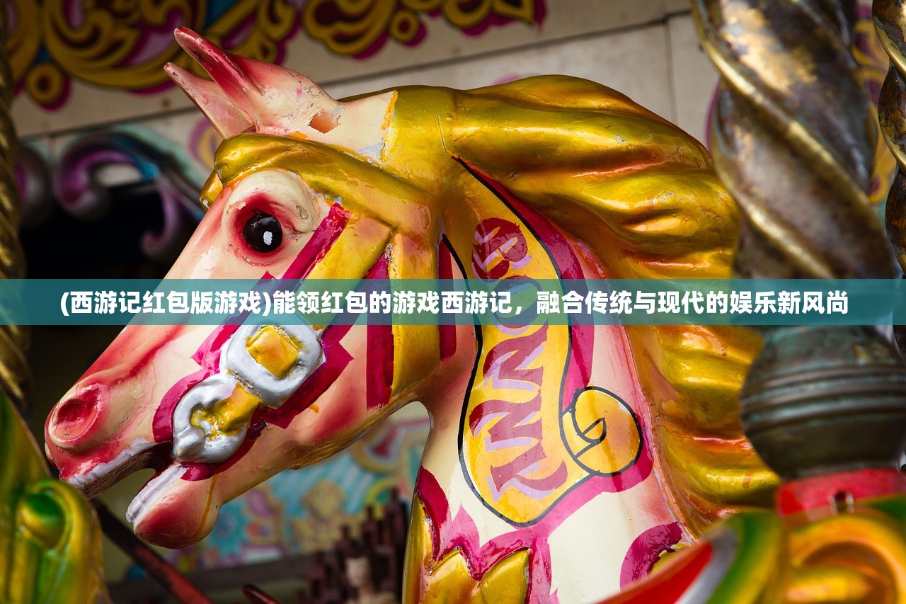 (西游记红包版游戏)能领红包的游戏西游记，融合传统与现代的娱乐新风尚