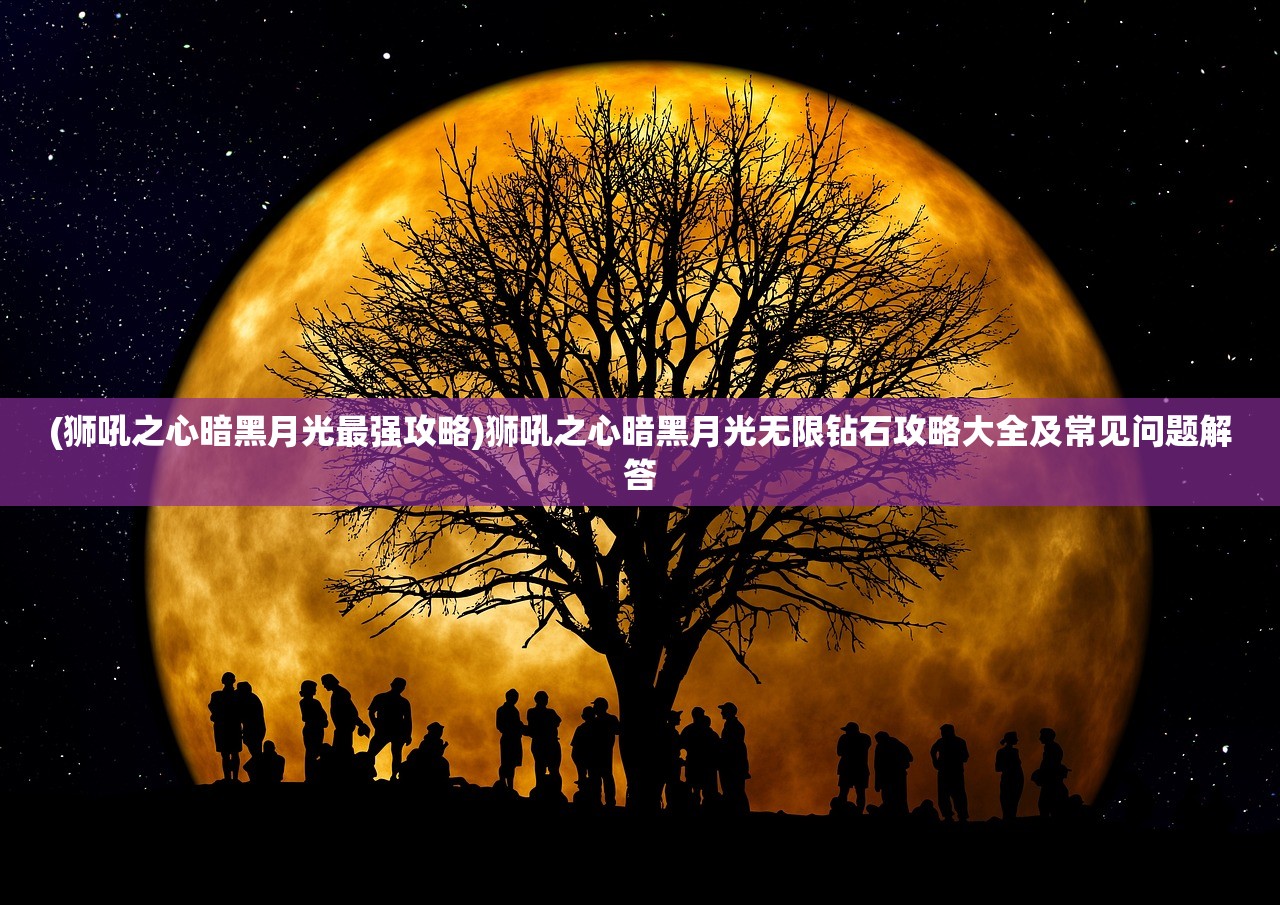 (狮吼之心暗黑月光最强攻略)狮吼之心暗黑月光无限钻石攻略大全及常见问题解答