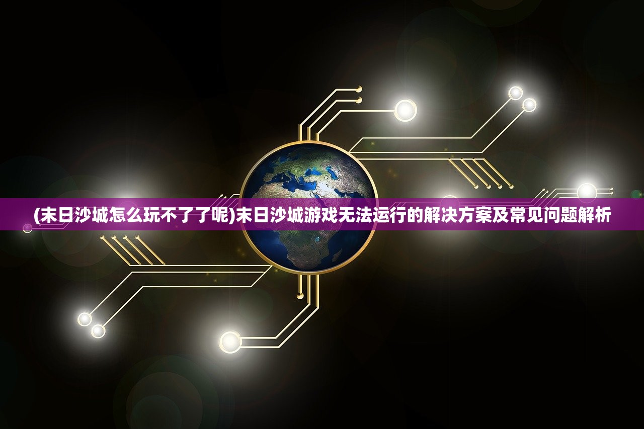 (末日沙城怎么玩不了了呢)末日沙城游戏无法运行的解决方案及常见问题解析