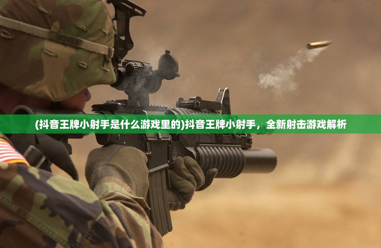 (抖音王牌小射手是什么游戏里的)抖音王牌小射手，全新射击游戏解析