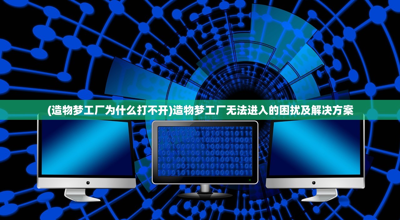 (造物梦工厂为什么打不开)造物梦工厂无法进入的困扰及解决方案