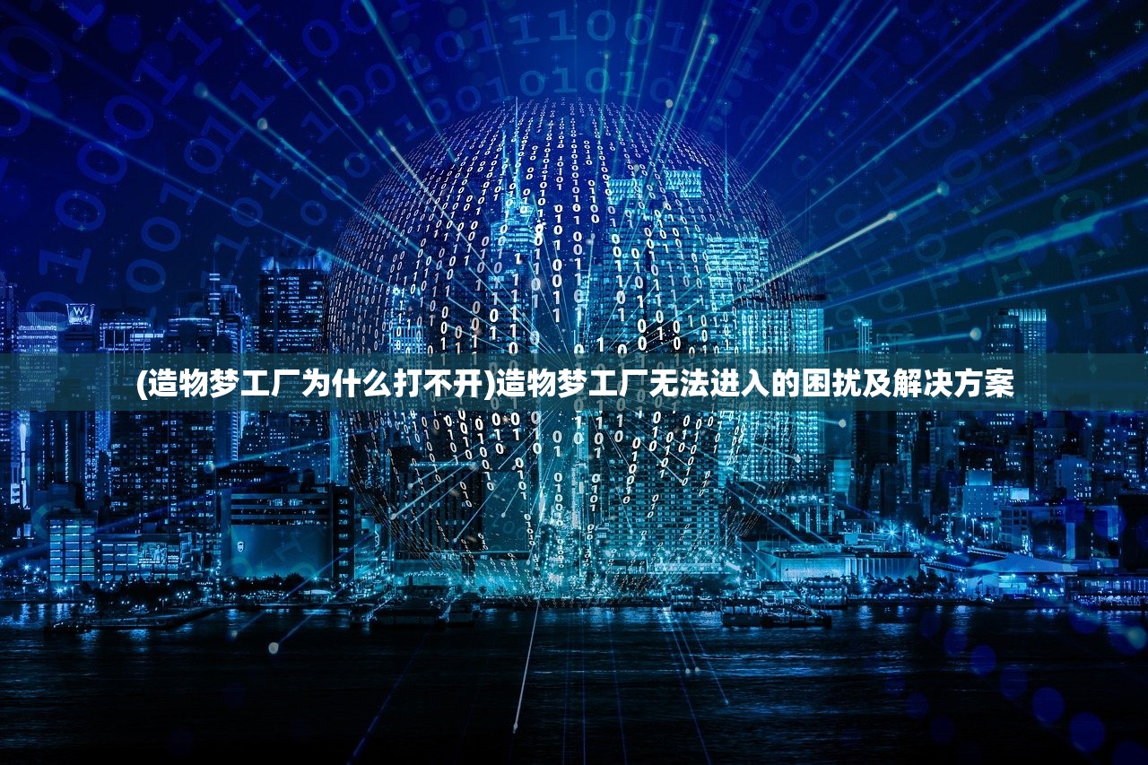 (造物梦工厂为什么打不开)造物梦工厂无法进入的困扰及解决方案