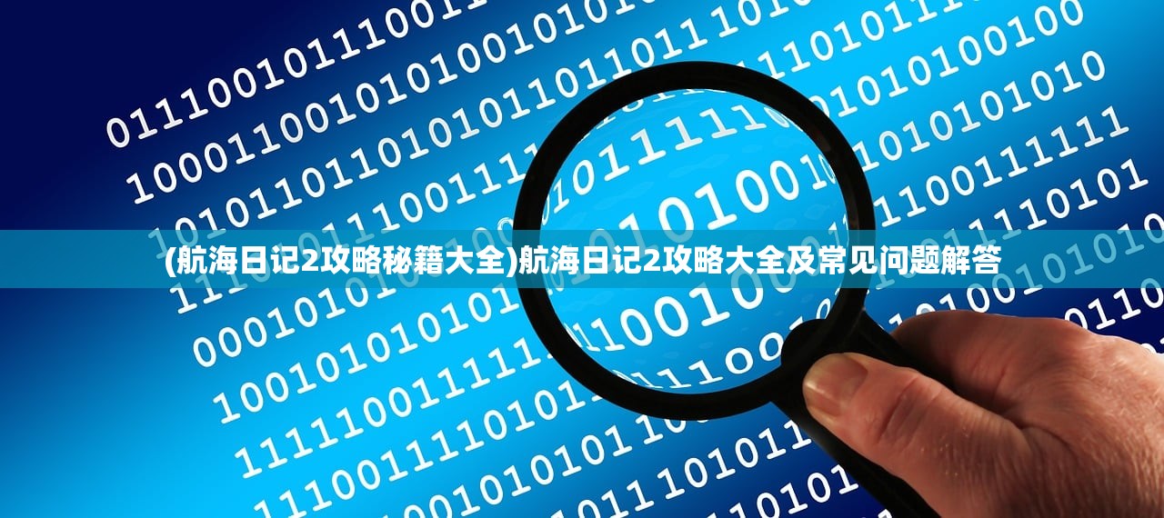 (航海日记2攻略秘籍大全)航海日记2攻略大全及常见问题解答