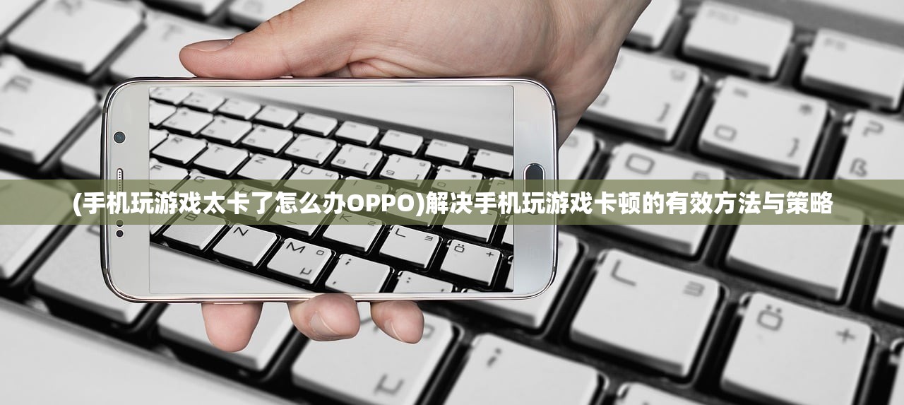 (手机玩游戏太卡了怎么办OPPO)解决手机玩游戏卡顿的有效方法与策略