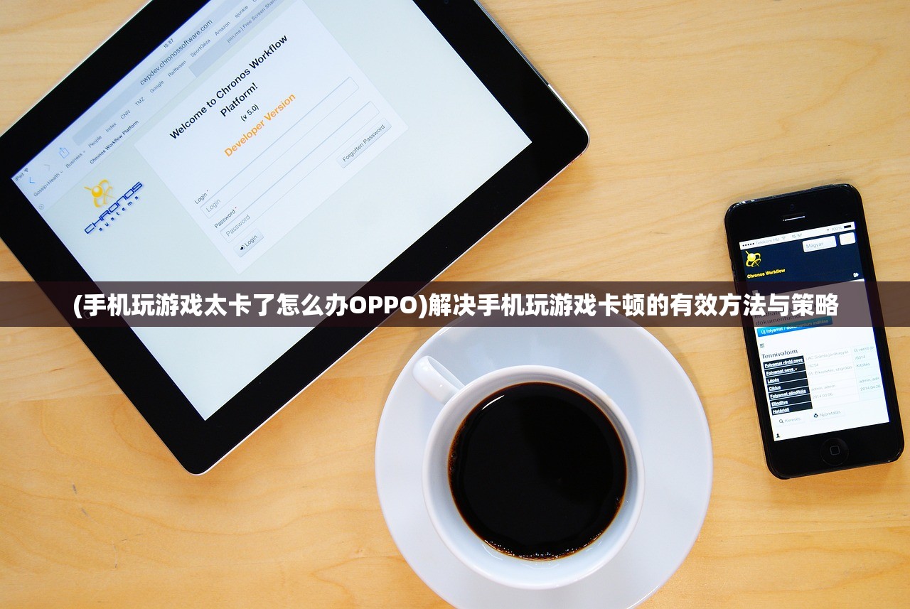 (手机玩游戏太卡了怎么办OPPO)解决手机玩游戏卡顿的有效方法与策略