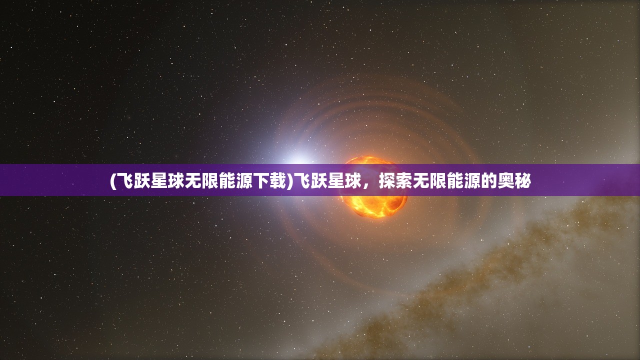 (飞跃星球无限能源下载)飞跃星球，探索无限能源的奥秘