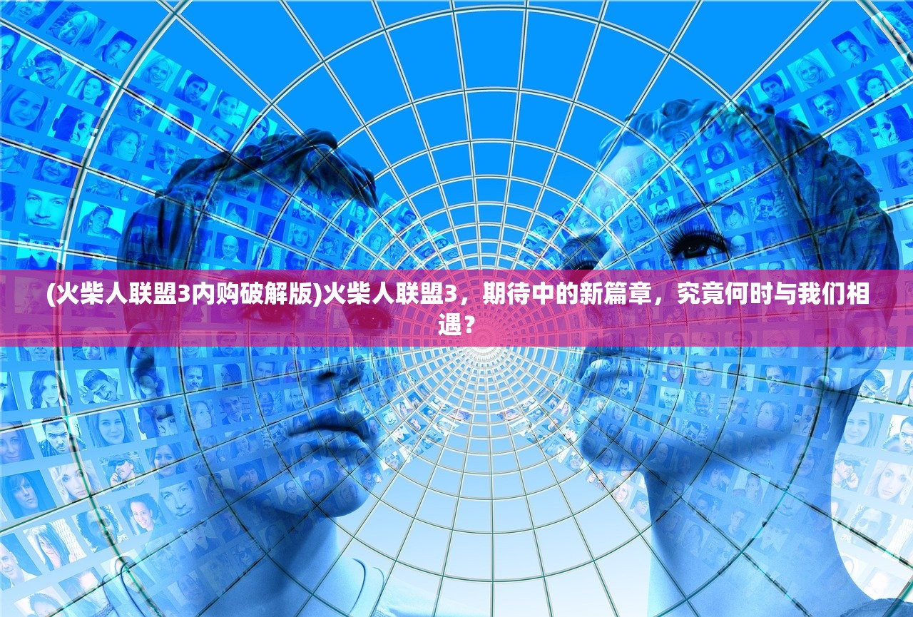 (火柴人联盟3内购破解版)火柴人联盟3，期待中的新篇章，究竟何时与我们相遇？