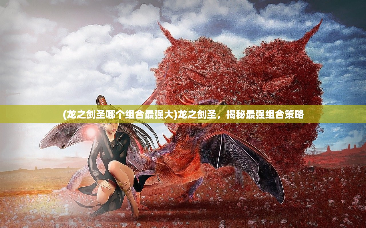 (龙之剑圣哪个组合最强大)龙之剑圣，揭秘最强组合策略