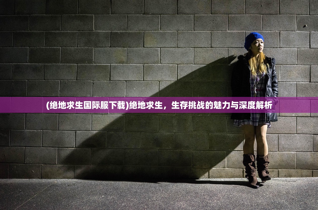 (绝地求生国际服下载)绝地求生，生存挑战的魅力与深度解析