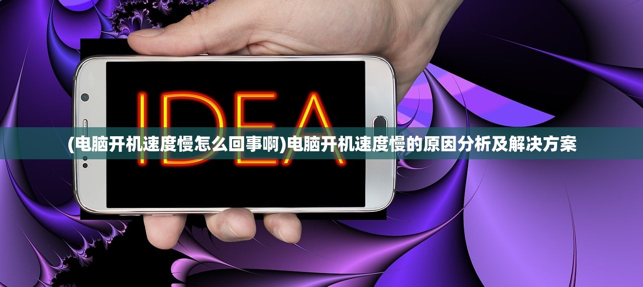 (电脑开机速度慢怎么回事啊)电脑开机速度慢的原因分析及解决方案