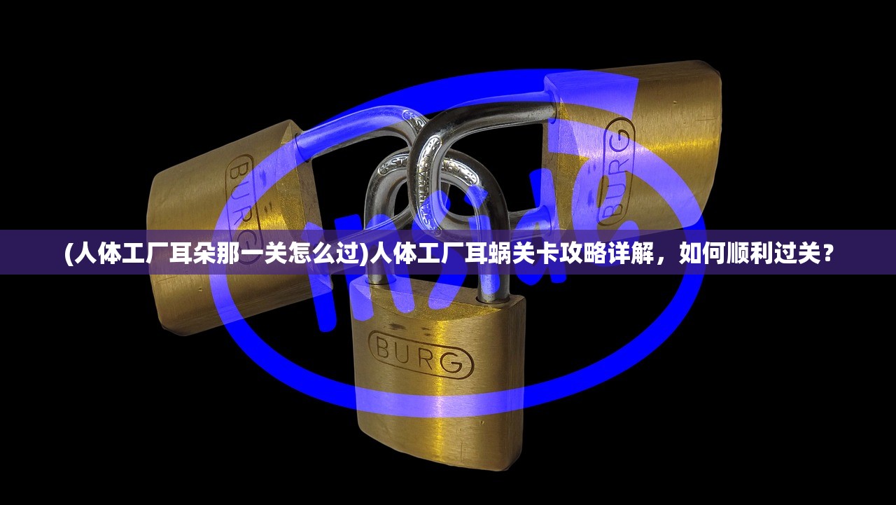 (人体工厂耳朵那一关怎么过)人体工厂耳蜗关卡攻略详解，如何顺利过关？
