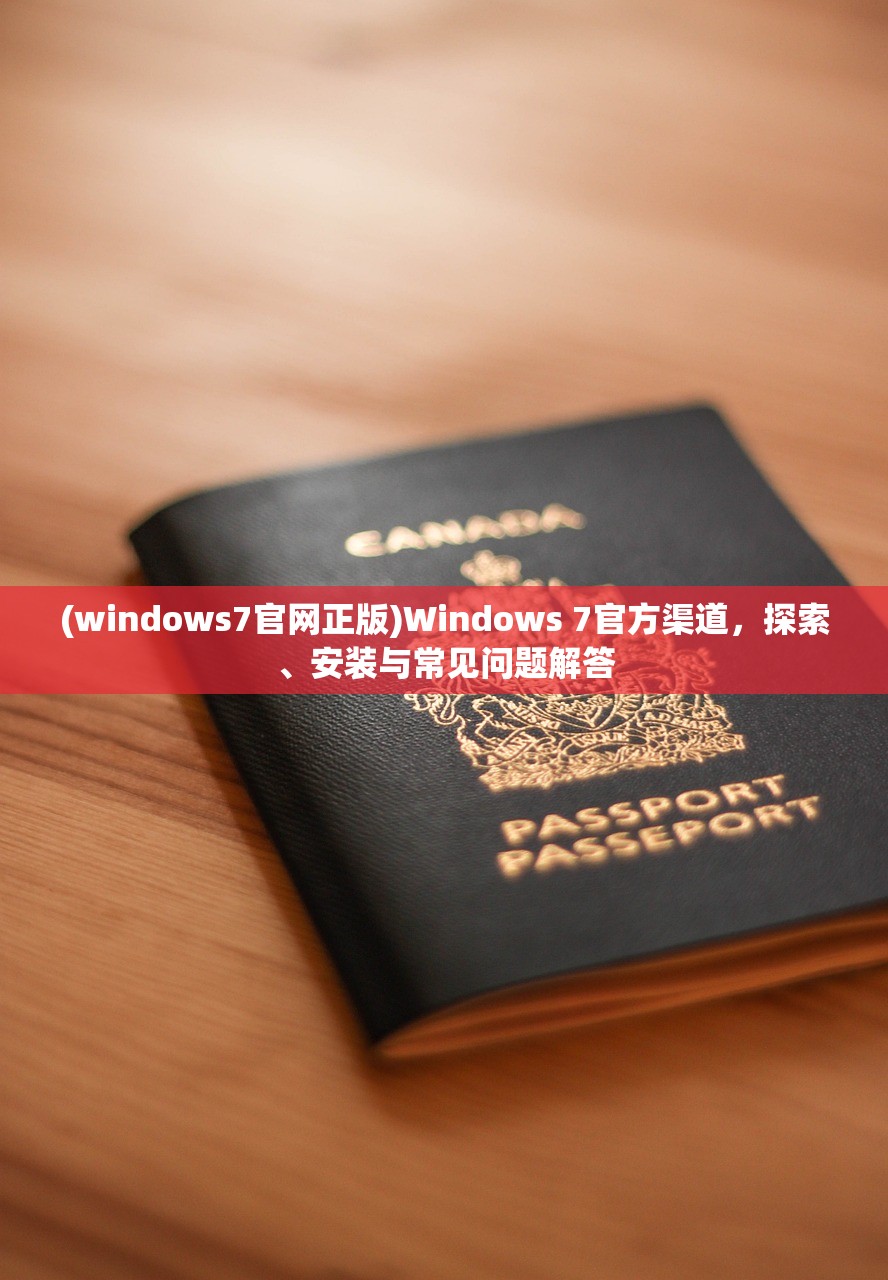 (windows7官网正版)Windows 7官方渠道，探索、安装与常见问题解答