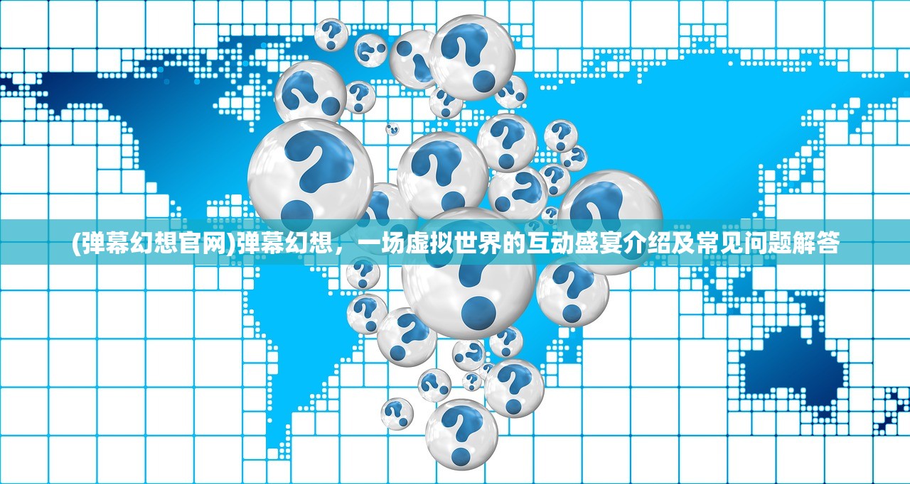 (弹幕幻想官网)弹幕幻想，一场虚拟世界的互动盛宴介绍及常见问题解答