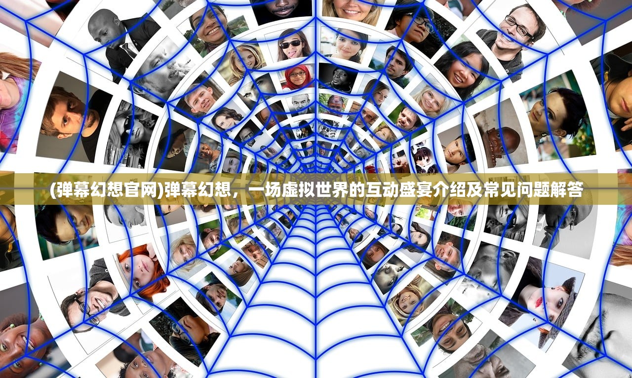 (弹幕幻想官网)弹幕幻想，一场虚拟世界的互动盛宴介绍及常见问题解答