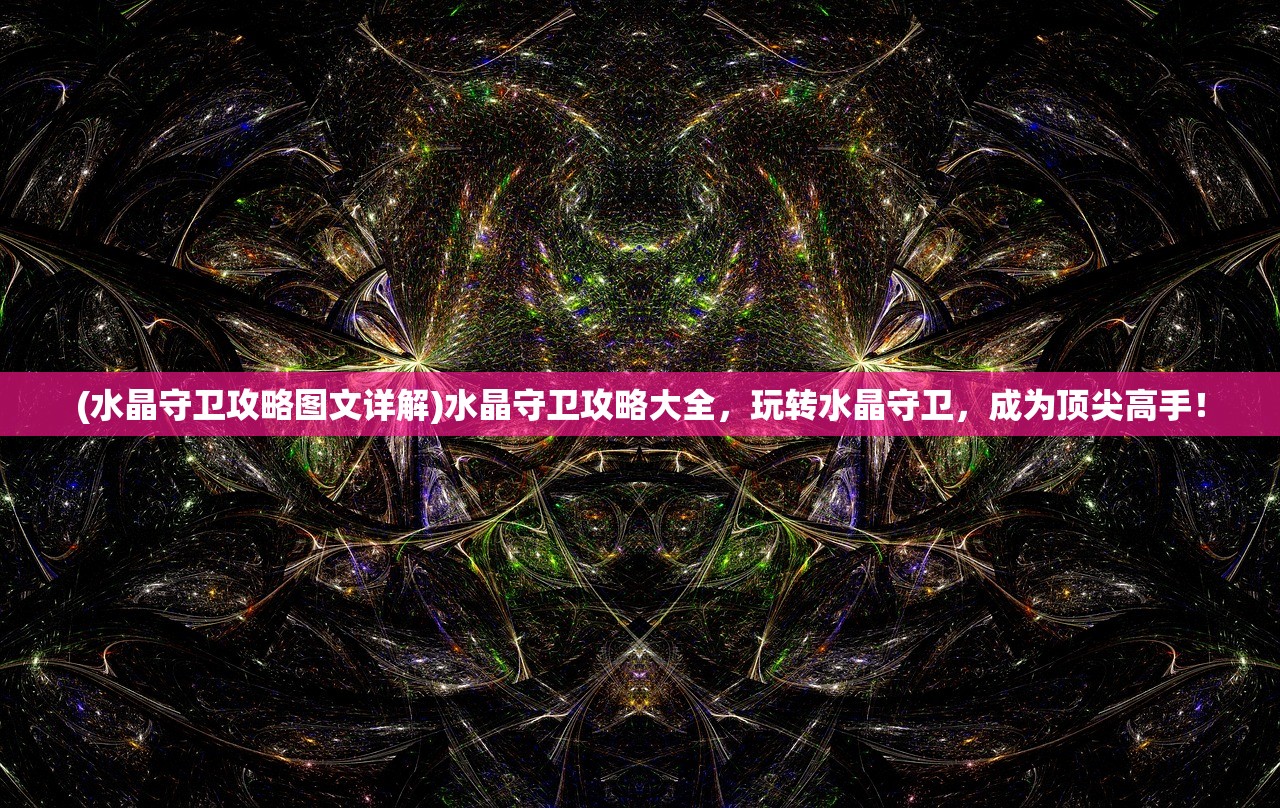 (水晶守卫攻略图文详解)水晶守卫攻略大全，玩转水晶守卫，成为顶尖高手！