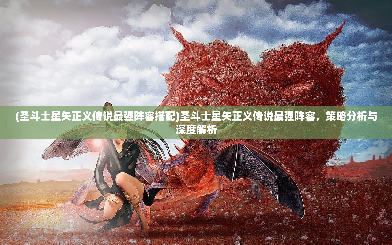 (圣斗士星矢正义传说最强阵容搭配)圣斗士星矢正义传说最强阵容，策略分析与深度解析