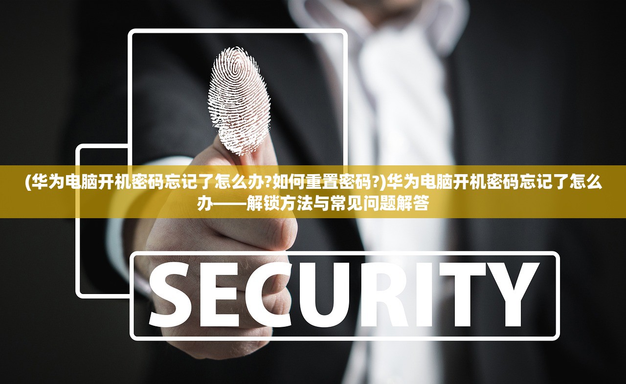 (华为电脑开机密码忘记了怎么办?如何重置密码?)华为电脑开机密码忘记了怎么办——解锁方法与常见问题解答