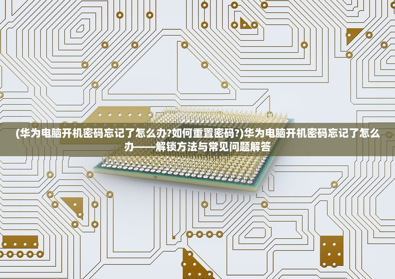 (华为电脑开机密码忘记了怎么办?如何重置密码?)华为电脑开机密码忘记了怎么办——解锁方法与常见问题解答