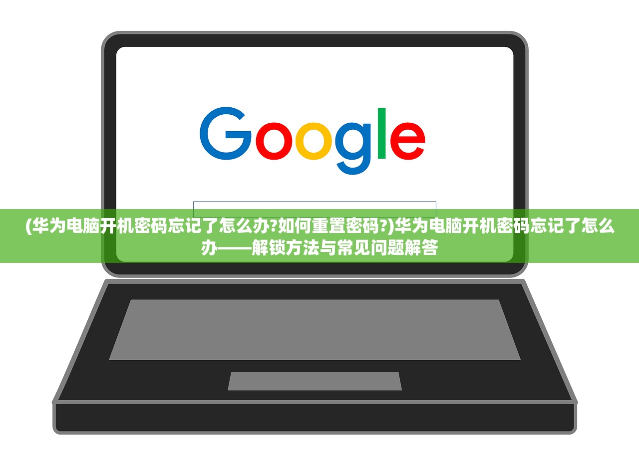 (华为电脑开机密码忘记了怎么办?如何重置密码?)华为电脑开机密码忘记了怎么办——解锁方法与常见问题解答