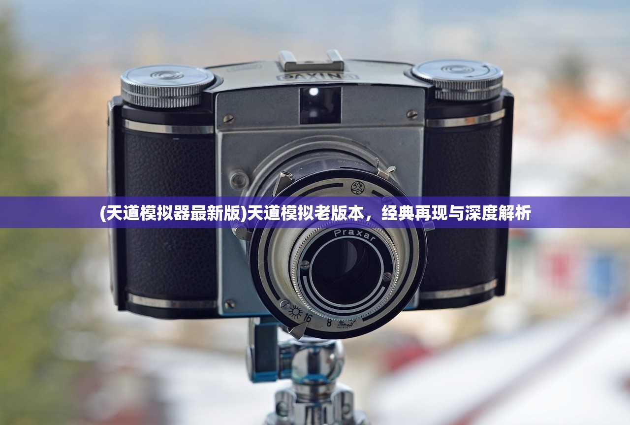 (天道模拟器最新版)天道模拟老版本，经典再现与深度解析