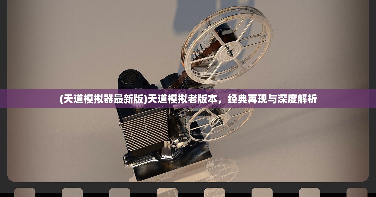 (天道模拟器最新版)天道模拟老版本，经典再现与深度解析
