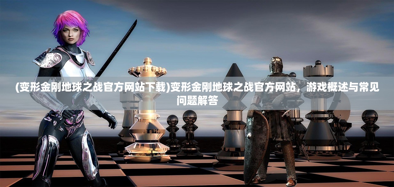 (变形金刚地球之战官方网站下载)变形金刚地球之战官方网站，游戏概述与常见问题解答