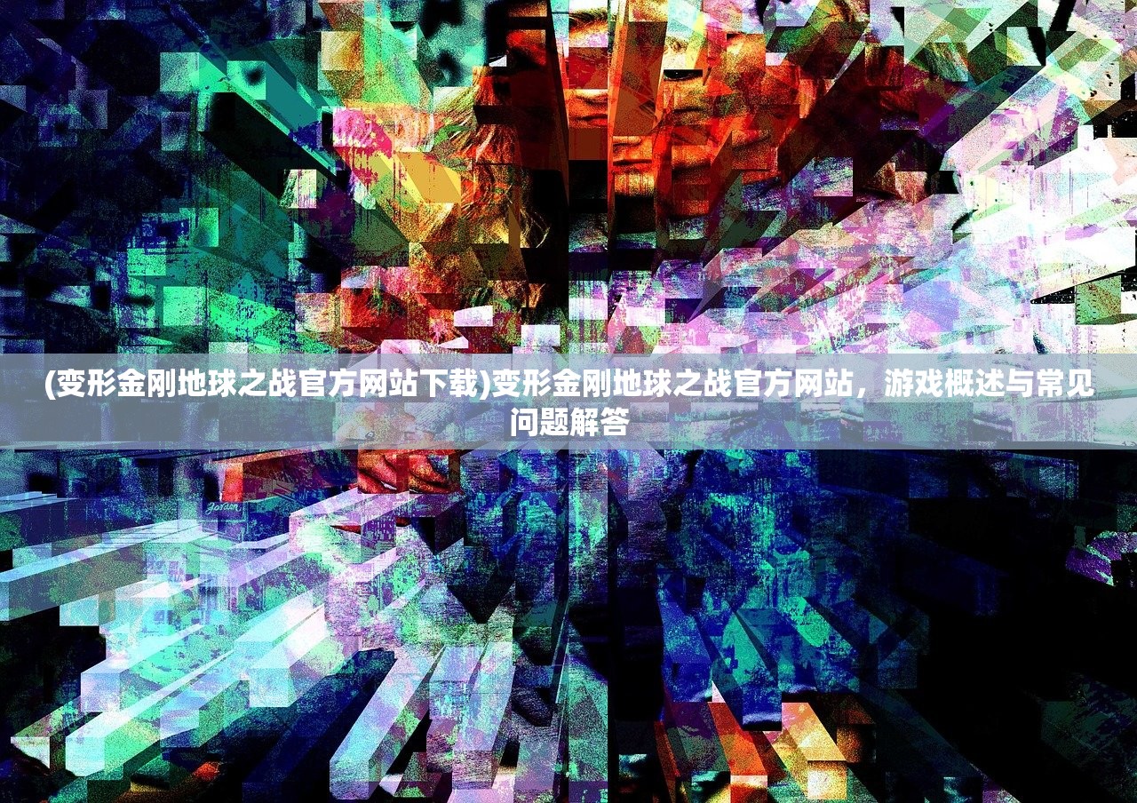 (变形金刚地球之战官方网站下载)变形金刚地球之战官方网站，游戏概述与常见问题解答