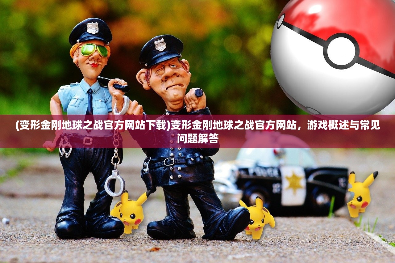 (变形金刚地球之战官方网站下载)变形金刚地球之战官方网站，游戏概述与常见问题解答