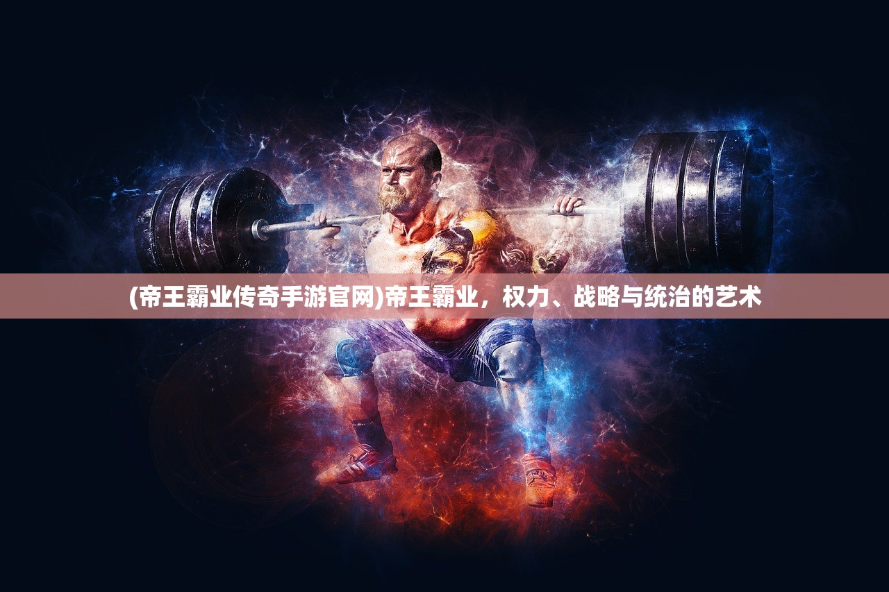 (帝王霸业传奇手游官网)帝王霸业，权力、战略与统治的艺术