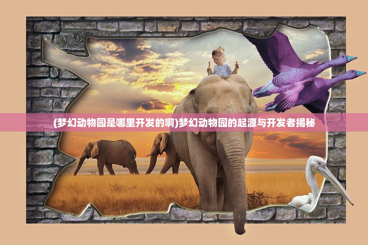 (梦幻动物园是哪里开发的啊)梦幻动物园的起源与开发者揭秘