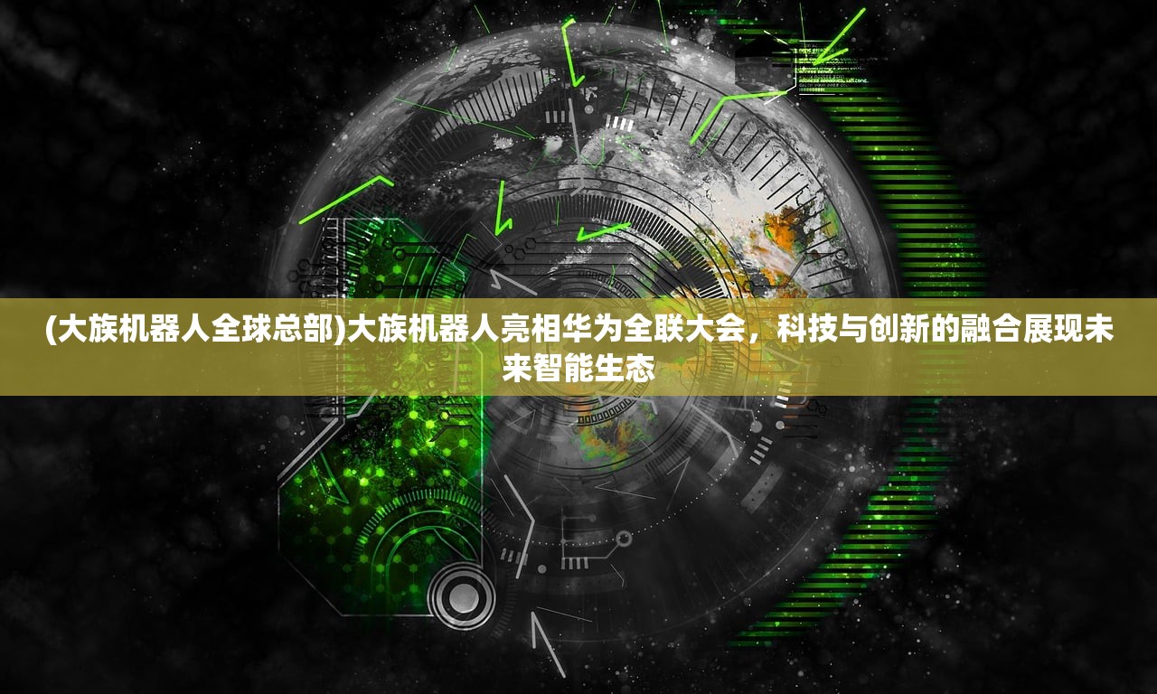 (大族机器人全球总部)大族机器人亮相华为全联大会，科技与创新的融合展现未来智能生态