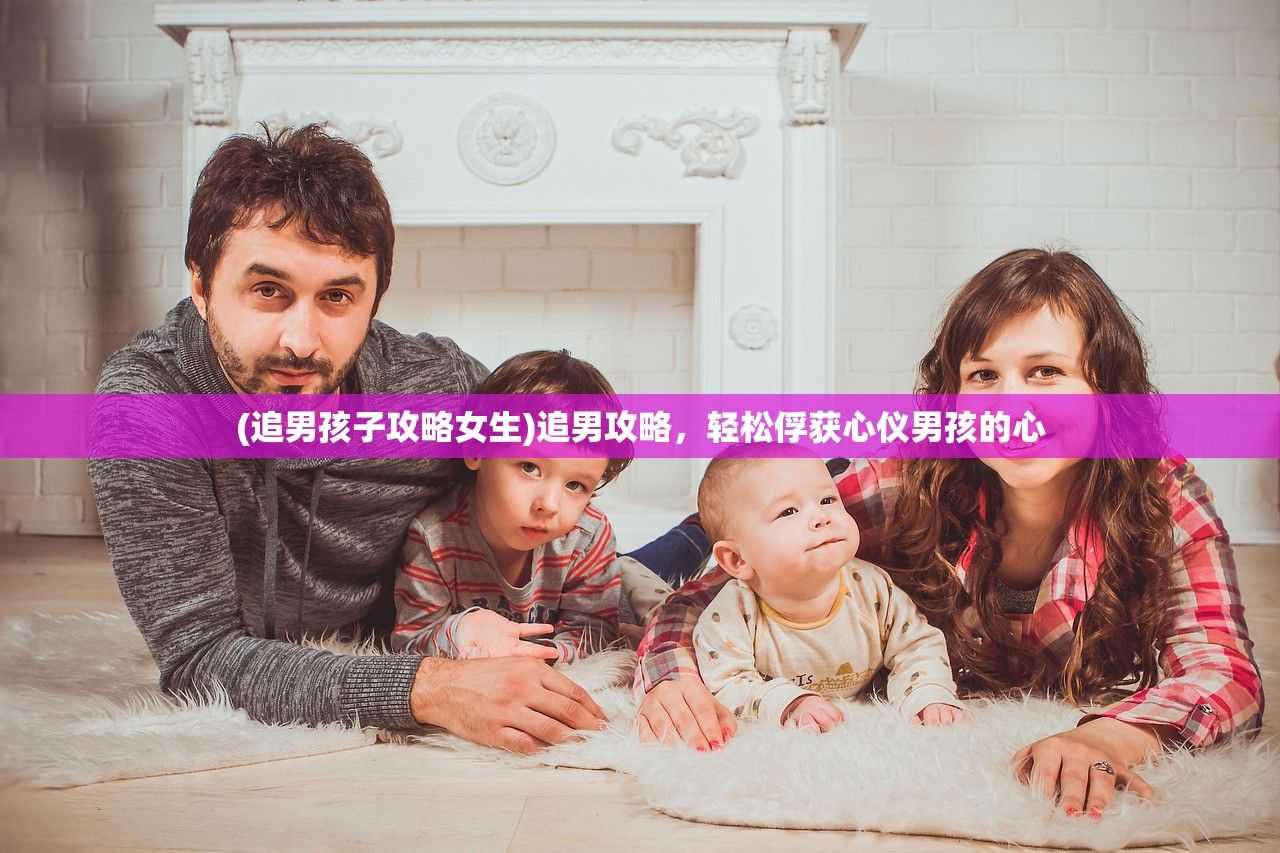 (追男孩子攻略女生)追男攻略，轻松俘获心仪男孩的心