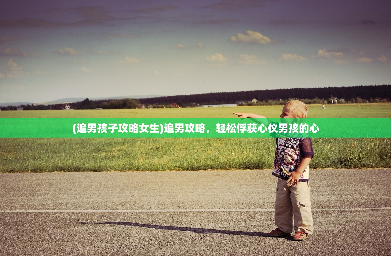 (追男孩子攻略女生)追男攻略，轻松俘获心仪男孩的心