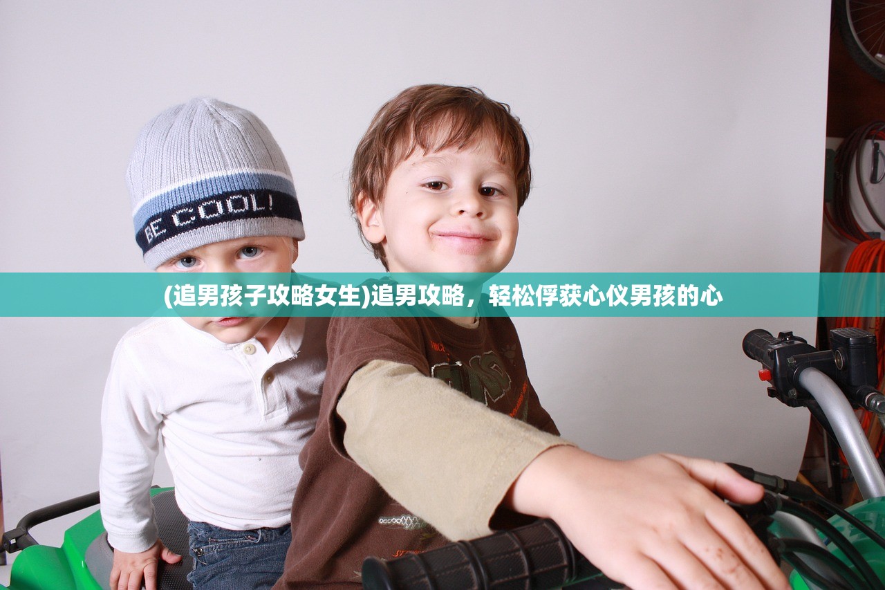 (追男孩子攻略女生)追男攻略，轻松俘获心仪男孩的心