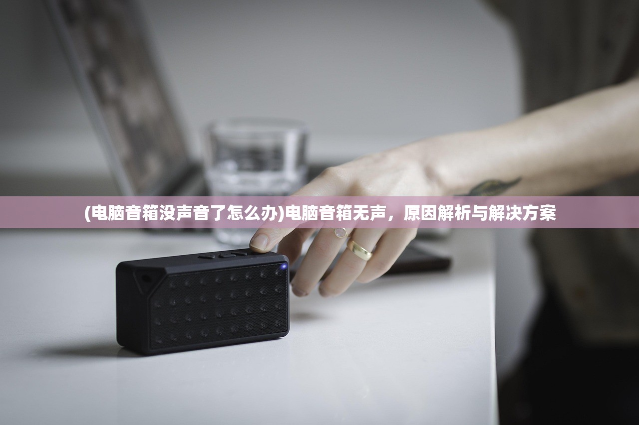 (电脑音箱没声音了怎么办)电脑音箱无声，原因解析与解决方案